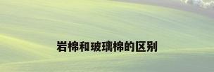 岩棉和玻璃棉的区别