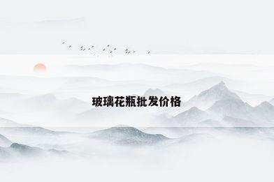 玻璃花瓶批发价格
