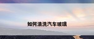 如何清洗汽车玻璃