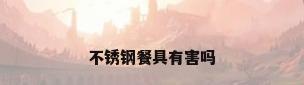 不锈钢餐具有害吗