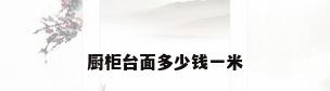 厨柜台面多少钱一米