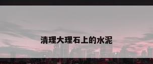 清理大理石上的水泥