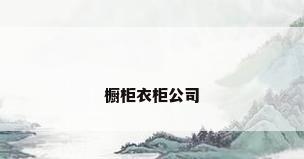 橱柜衣柜公司