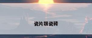 瓷片跟瓷砖