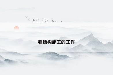 钢结构施工的工作