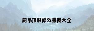 厨吊顶装修效果图大全