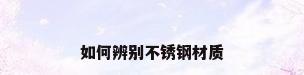 如何辨别不锈钢材质