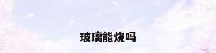 玻璃能烧吗