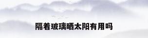 隔着玻璃晒太阳有用吗