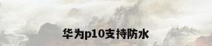 华为p10支持防水