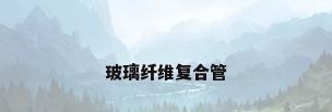 玻璃纤维复合管