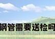 钢管需要送检吗