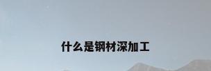 什么是钢材深加工