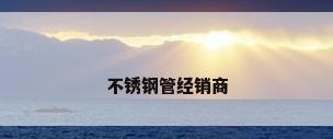 不锈钢管经销商
