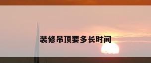 装修吊顶要多长时间