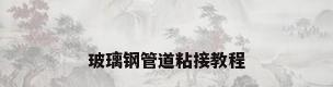 玻璃钢管道粘接教程