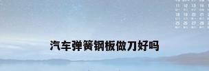 汽车弹簧钢板做刀好吗