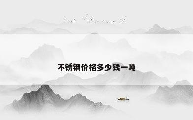 不锈钢价格多少钱一吨
