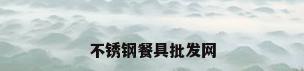 不锈钢餐具批发网