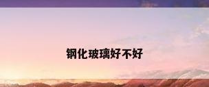 钢化玻璃好不好