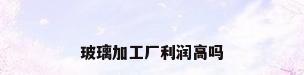 玻璃加工厂利润高吗