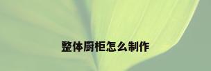 整体厨柜怎么制作