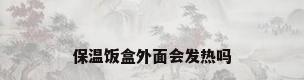 保温饭盒外面会发热吗
