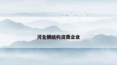 河北钢结构资质企业