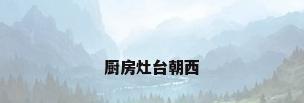 厨房灶台朝西