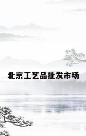 北京工艺品批发市场