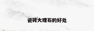 瓷砖大理石的好处
