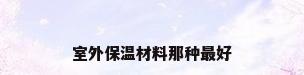 室外保温材料那种最好