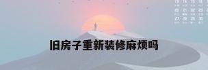 旧房子重新装修麻烦吗