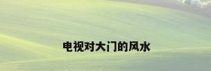 电视对大门的风水