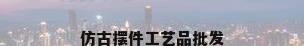 仿古摆件工艺品批发