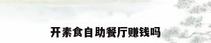 开素食自助餐厅赚钱吗