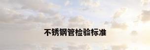 不锈钢管检验标准