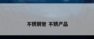 不锈钢管 不锈产品
