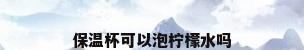 保温杯可以泡柠檬水吗