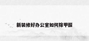 新装修好办公室如何除甲醛