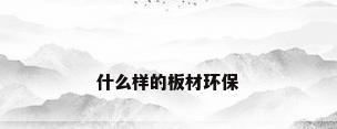 什么样的板材环保