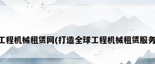 中国工程机械租赁网(打造全球工程机械租赁服务平台)