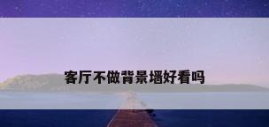 客厅不做背景墙好看吗
