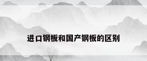 进口钢板和国产钢板的区别