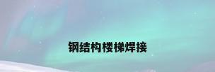 钢结构楼梯焊接