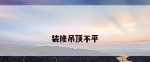 装修吊顶不平