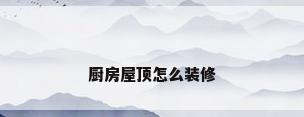 厨房屋顶怎么装修