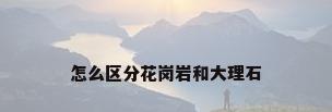怎么区分花岗岩和大理石