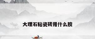 大理石粘瓷砖用什么胶