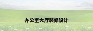办公室大厅装修设计